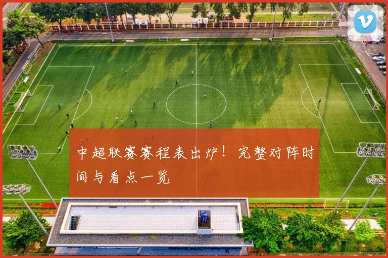 中超联赛赛程表出炉！完整对阵时间与看点一览