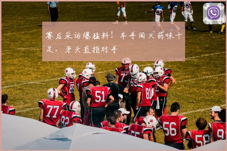 赛后采访爆猛料！车手间火药味十足，矛头直指对手