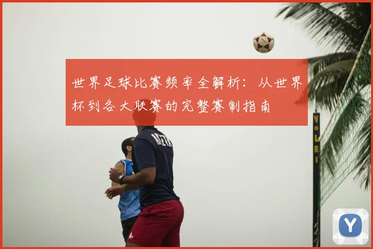 世界足球比赛频率全解析：从世界杯到各大联赛的完整赛制指南