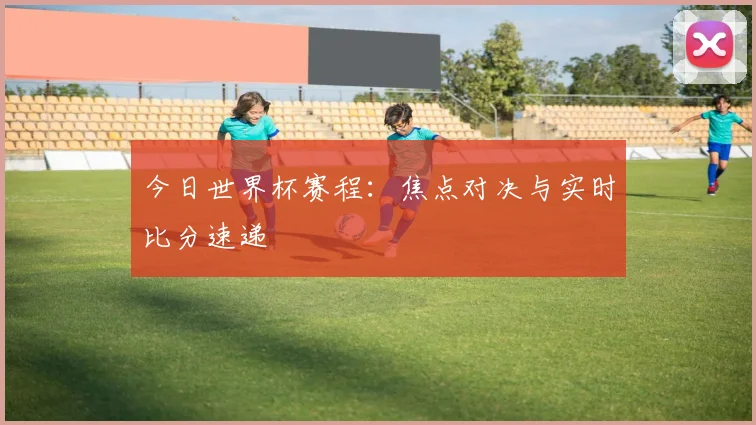 今日世界杯赛程：焦点对决与实时比分速递