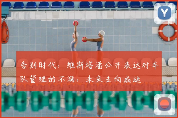 告别时代，维斯塔潘公开表达对车队管理的不满，未来去向成谜