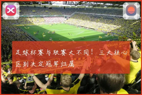 足球杯赛与联赛大不同！三大核心区别决定冠军归属