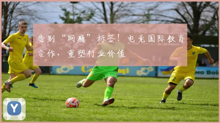 告别“网瘾”标签！电竞国际教育合作，重塑行业价值