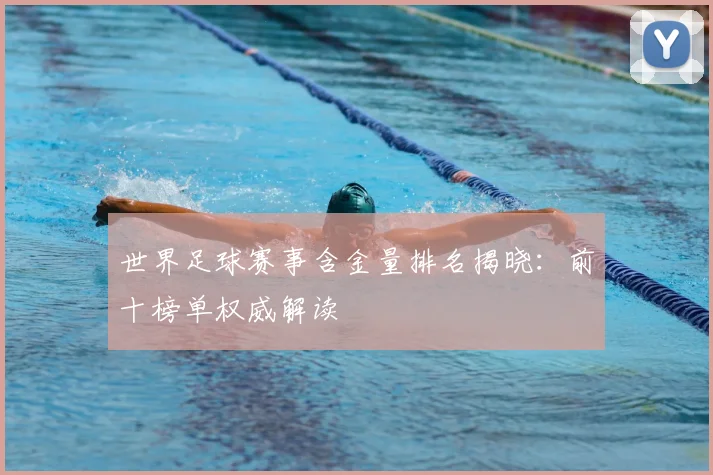 世界足球赛事含金量排名揭晓:前十榜单权威解读