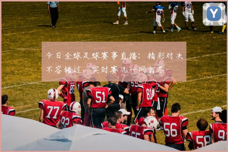 今日全球足球赛事直播：精彩对决不容错过，实时赛况一网打尽