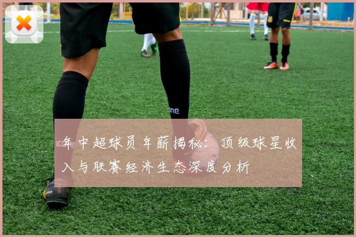 年中超球员年薪揭秘：顶级球星收入与联赛经济生态深度分析