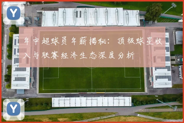 年中超球员年薪揭秘：顶级球星收入与联赛经济生态深度分析