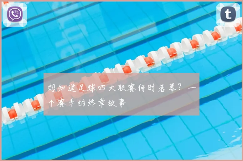 想知道足球四大联赛何时落幕？一个赛季的终章故事