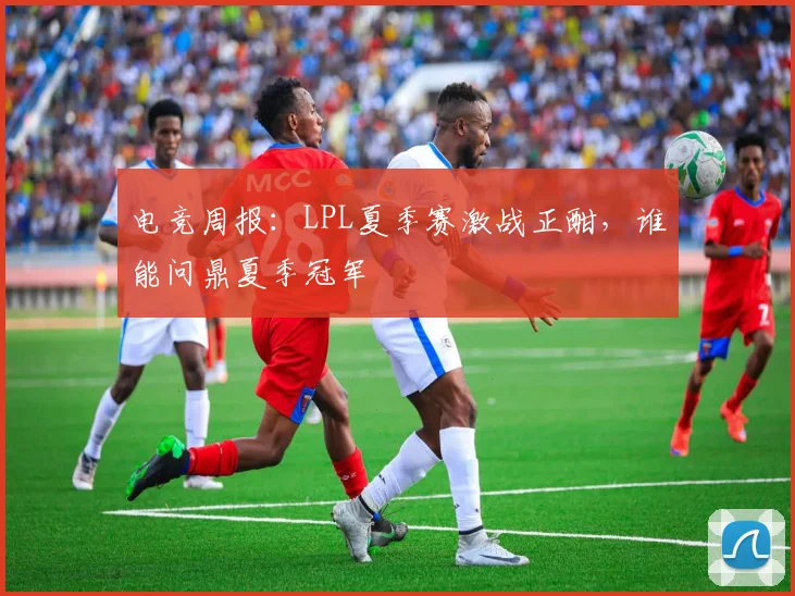 电竞周报：LPL夏季赛激战正酣，谁能问鼎夏季冠军