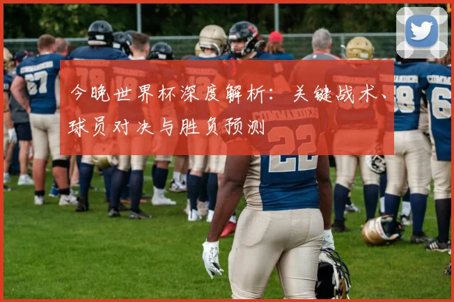 今晚世界杯深度解析：关键战术、球员对决与胜负预测
