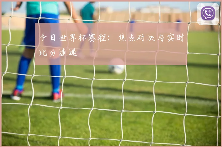 今日世界杯赛程：焦点对决与实时比分速递