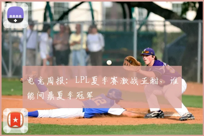 电竞周报：LPL夏季赛激战正酣，谁能问鼎夏季冠军