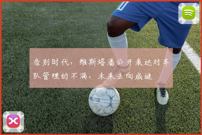 告别时代，维斯塔潘公开表达对车队管理的不满，未来去向成谜